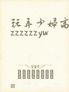 玩弄少妇高潮zzzzzzzyw