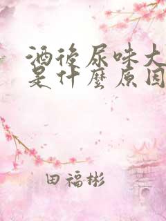 酒后尿味大难闻是什么原因