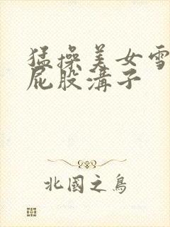 猛操美女雪白大屁股沟子