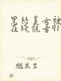 黑丝美女被猛操在线观看91