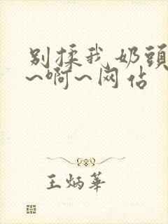 别揉我奶头~嗯~啊~网站