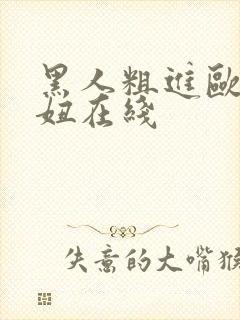 黑人粗进欧美白妞在线