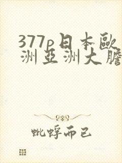 377p日本欧洲亚洲大胆色噜噜