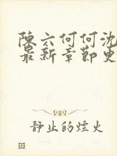 陈六何何沈轻舞最新章节更新时间