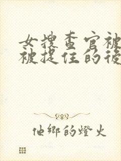 女搜查官被俘虏被捉住的后果