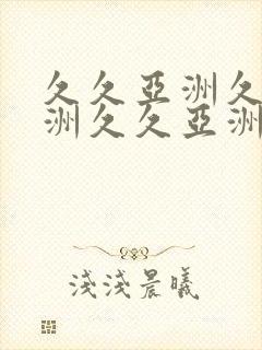 久久亚洲久久亚洲久久亚洲久久亚洲久