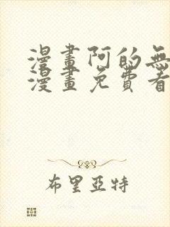 漫画阿的无删减漫画免费看