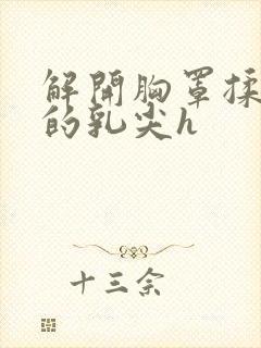 解开胸罩揉着她的乳尖h