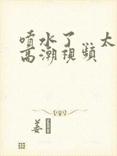 喷水了…太爽了高潮视频