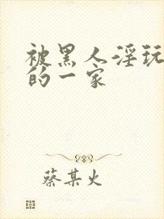 被黑人淫玩堕落的一家