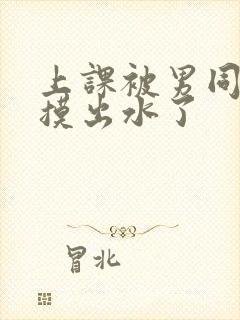 上课被男同桌孩摸出水了