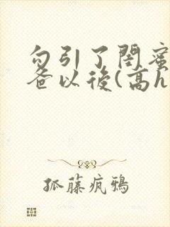 勾引了闺蜜的爸爸以后(高h