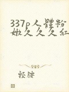 337p人体粉嫩久久久红粉影视