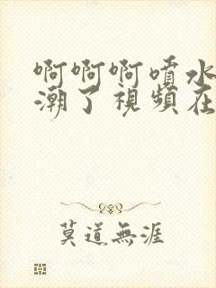 啊啊啊喷水了高潮了视频在线观看免费