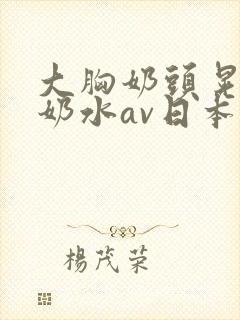 大胸奶头晃着喷奶水av日本电影