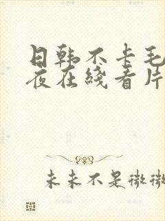 日韩不卡毛片午夜在线看片?