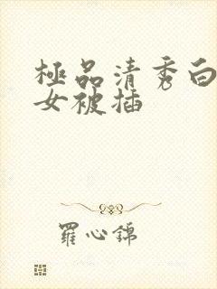 极品清秀白虎美女被插