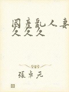 国产乱人妻精品久久久