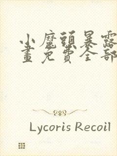 小魔头暴露啦漫画免费全部章节阅读