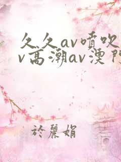 久久av喷吹av高潮av澳门