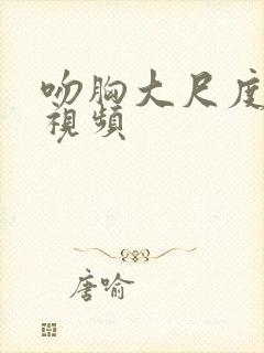 吻胸大尺度刺激视频