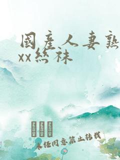 国产人妻熟女ⅹxx丝袜