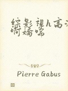 综影视h高潮嗯啊娇喘