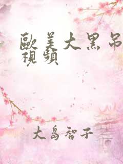 欧美大黑吊在线视频