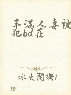 丰满人妻被公侵犯bd在