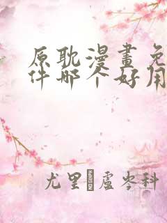 原耽漫画免费软件哪个好用