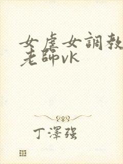 女虐女调教贱奴老师vk
