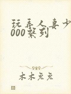 玩弄人妻少妇1000系列