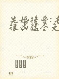 先婚后爱:老公很凶猛全文阅读免费