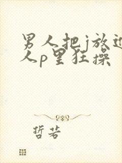 男人把j放进女人p里狂操