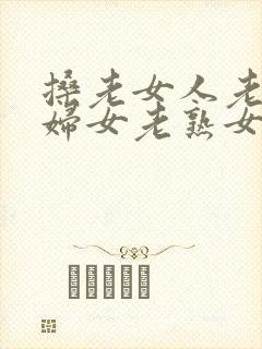 搡老女人老91妇女老熟女