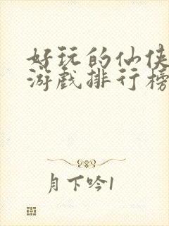 好玩的仙侠手游游戏排行榜前十名