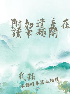 附加遗产在线阅读笔趣阁