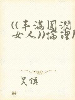 ((丰满圆润老女人))伦理hd年轻的妈