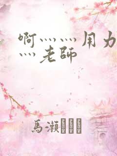 啊灬灬用力灬嗯灬老师