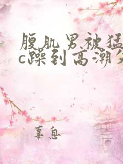 腹肌男被猛男狂c躁到高潮失禁小说