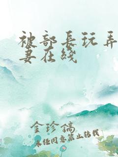 被部长玩弄的人妻在线