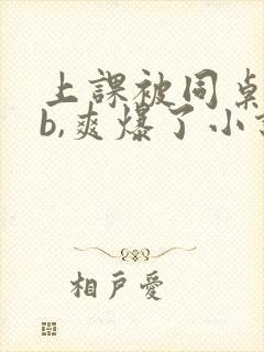 上课被同桌用手b,爽爆了小说