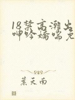18禁高潮出水呻吟娇喘免费