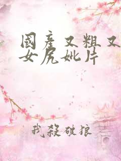 国产又粗又黄美女尻妣片