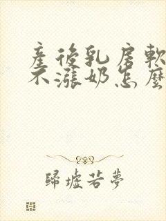 产后乳房软软的不涨奶怎么办