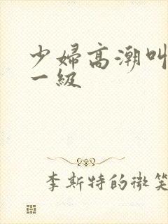 少妇高潮叫床片一级