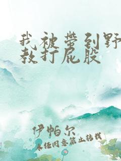 我被带到野外调教打屁股