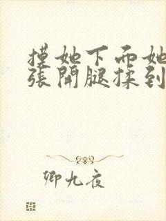 摸她下面她慢慢张开腿揉到高潮视频