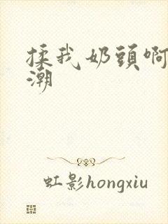 揉我奶头啊嗯高潮