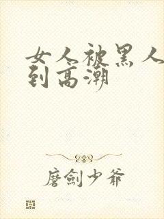 女人被黑人狂躁到高潮